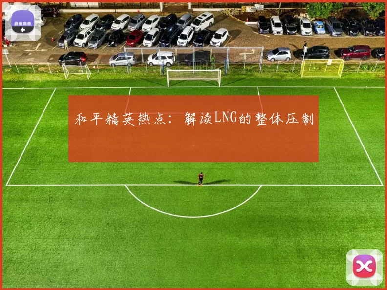 和平精英热点：解读LNG的整体压制