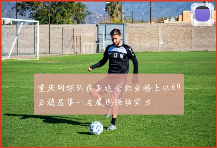 重庆网球队在亚运会积分榜上以69分稳居第一名展现强劲实力