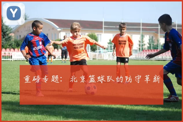重磅专题：北京篮球队的防守革新