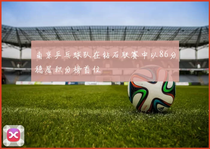 南京乒乓球队在钻石联赛中以86分稳居积分榜首位