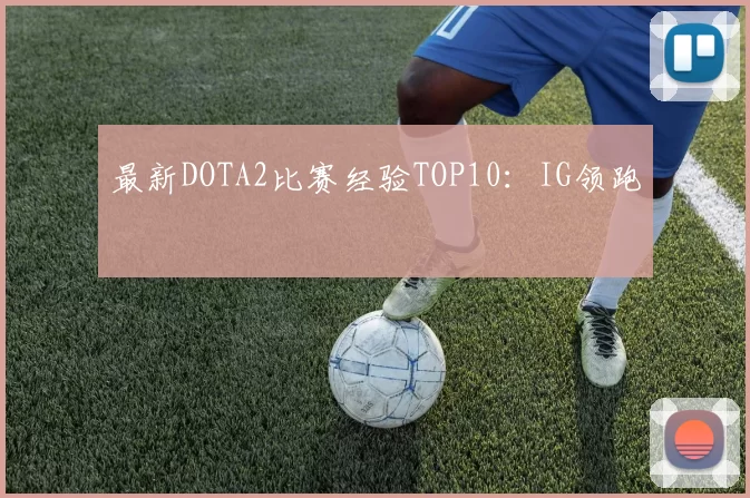 最新DOTA2比赛经验TOP10：IG领跑