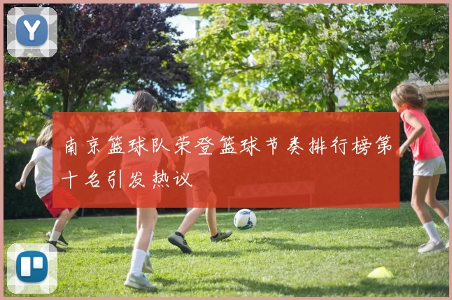 南京篮球队荣登篮球节奏排行榜第十名引发热议