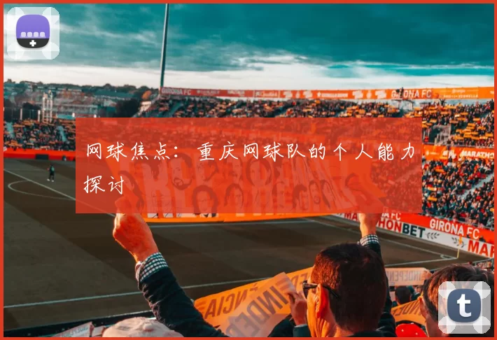网球焦点：重庆网球队的个人能力探讨