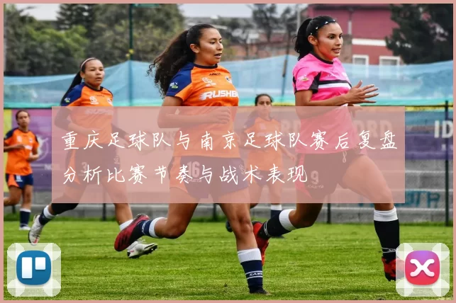 重庆足球队与南京足球队赛后复盘分析比赛节奏与战术表现