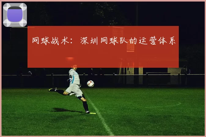 网球战术：深圳网球队的运营体系