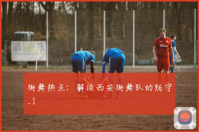 街舞热点：解读西安街舞队的防守_1