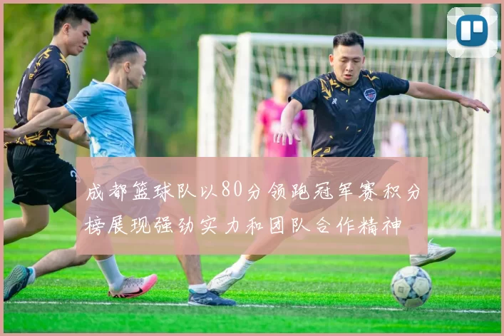 成都篮球队以80分领跑冠军赛积分榜展现强劲实力和团队合作精神