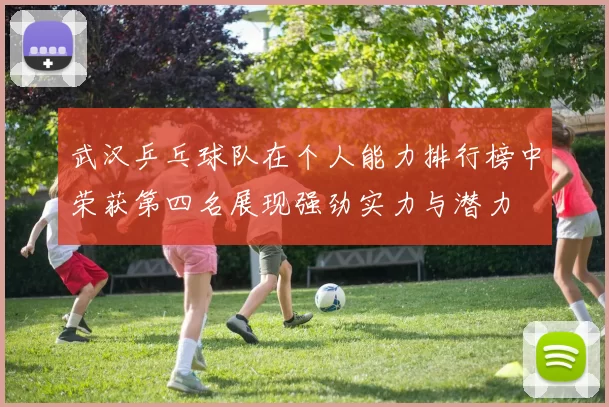 武汉乒乓球队在个人能力排行榜中荣获第四名展现强劲实力与潜力