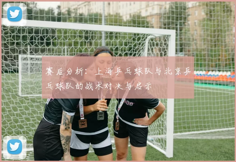 赛后分析：上海乒乓球队与北京乒乓球队的战术对决与启示