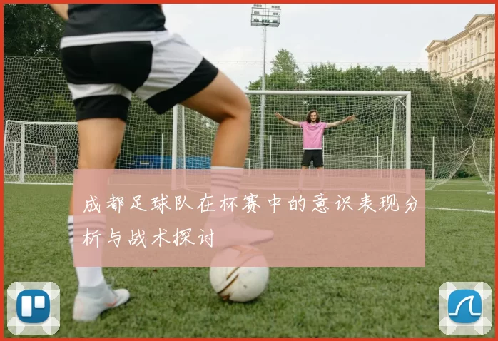 成都足球队在杯赛中的意识表现分析与战术探讨