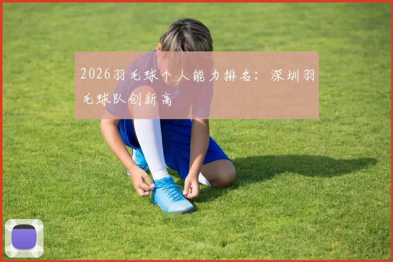 2026羽毛球个人能力排名：深圳羽毛球队创新高